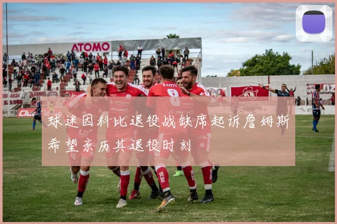 球迷因科比退役战缺席起诉詹姆斯希望亲历其退役时刻