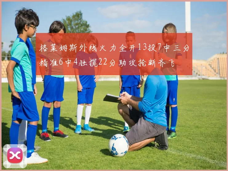 格莱姆斯外线火力全开13投7中三分精准6中4独揽22分助攻抢断齐飞