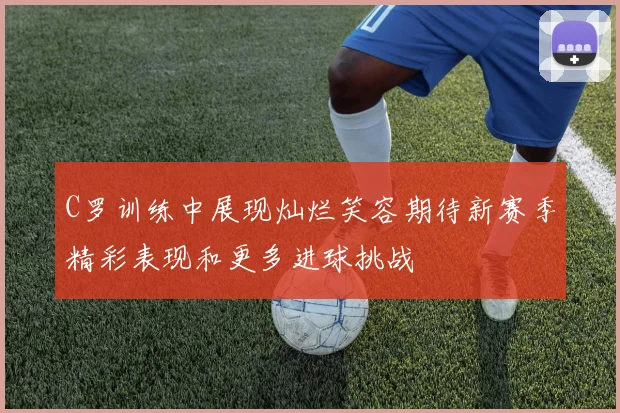 C罗训练中展现灿烂笑容期待新赛季精彩表现和更多进球挑战
