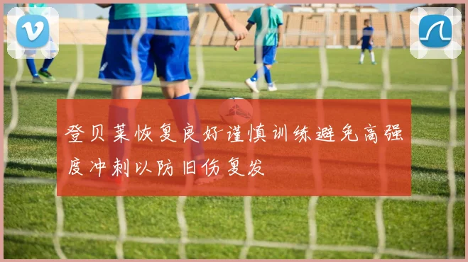 登贝莱恢复良好谨慎训练避免高强度冲刺以防旧伤复发