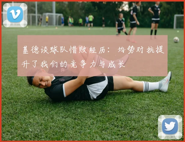 基德谈球队惜败经历：均势对抗提升了我们的竞争力与成长