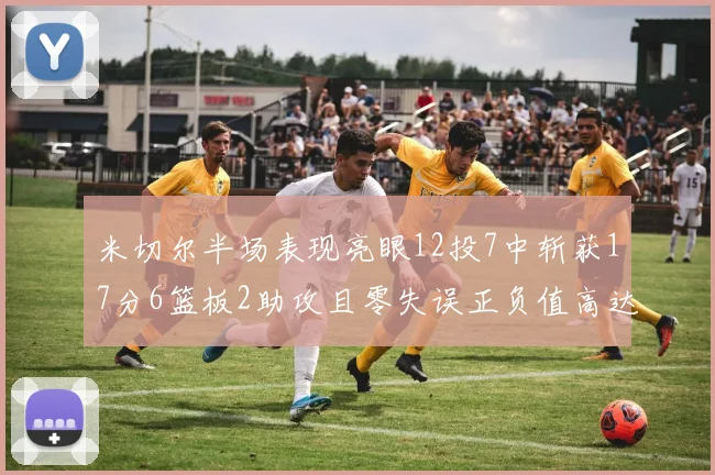 米切尔半场表现亮眼12投7中斩获17分6篮板2助攻且零失误正负值高达19