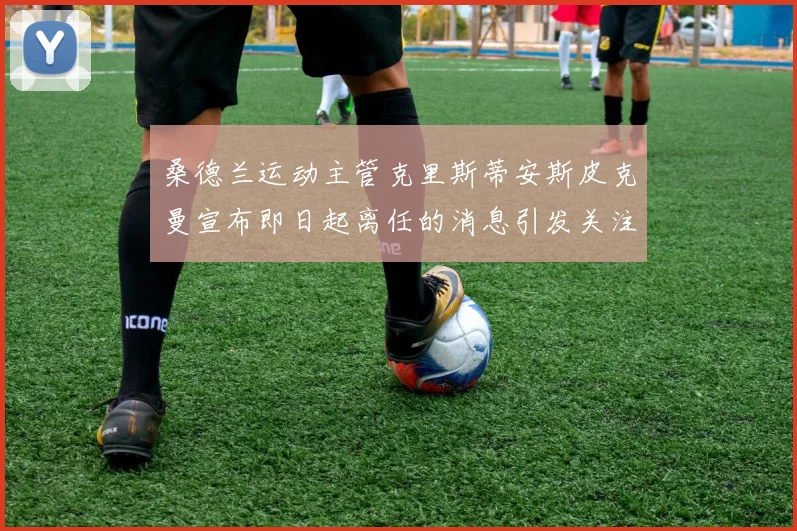 桑德兰运动主管克里斯蒂安斯皮克曼宣布即日起离任的消息引发关注