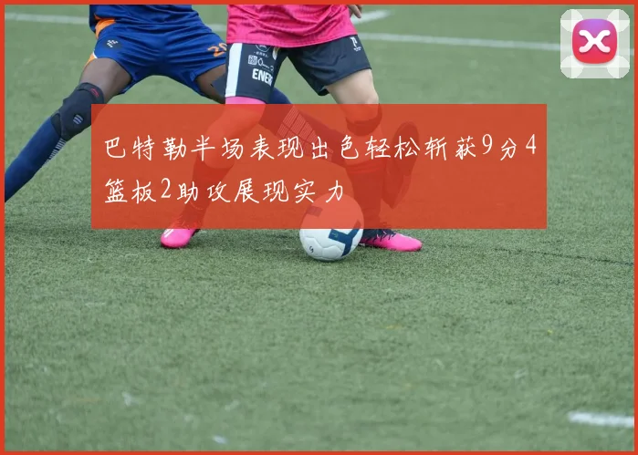 巴特勒半场表现出色轻松斩获9分4篮板2助攻展现实力