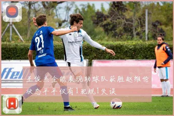 王俊杰全能表现助球队获胜赵维伦状态平平仅有1犯规1失误