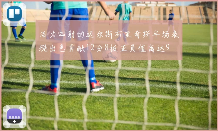 活力四射的迈尔斯布里奇斯半场表现出色贡献12分8板正负值高达9
