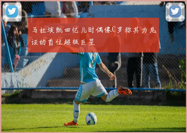 马杜埃凯回忆儿时偶像C罗称其为见证的首位超级巨星