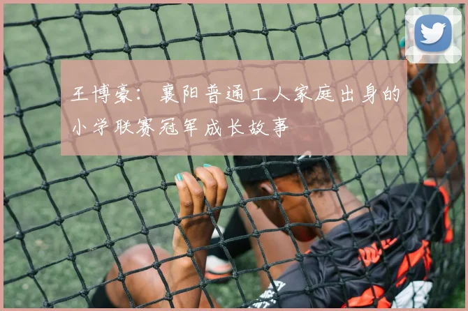 王博豪：襄阳普通工人家庭出身的小学联赛冠军成长故事