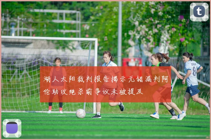 湖人太阳裁判报告揭示无错漏判阿伦助攻绝杀前争议未被提及