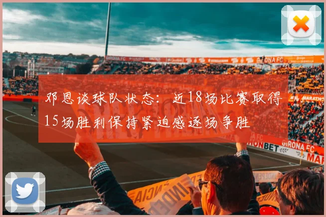 邓恩谈球队状态：近18场比赛取得15场胜利保持紧迫感逐场争胜