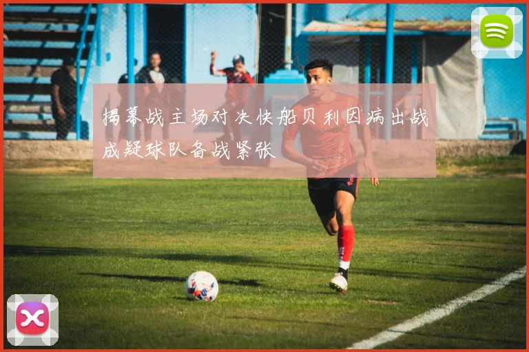 揭幕战主场对决快船贝利因病出战成疑球队备战紧张
