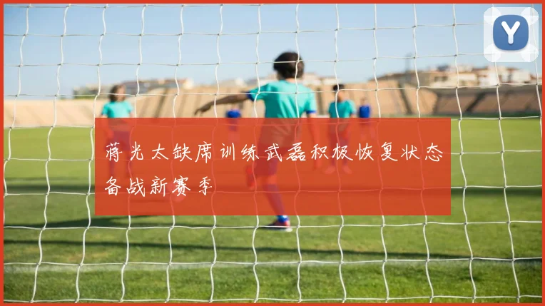 蒋光太缺席训练武磊积极恢复状态备战新赛季