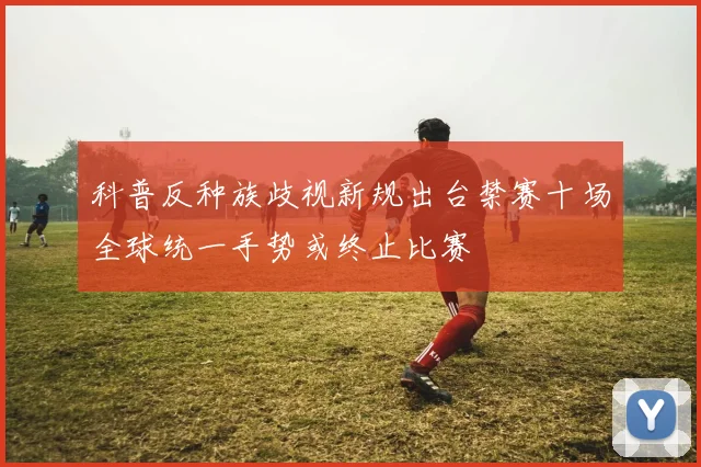 科普反种族歧视新规出台禁赛十场全球统一手势或终止比赛