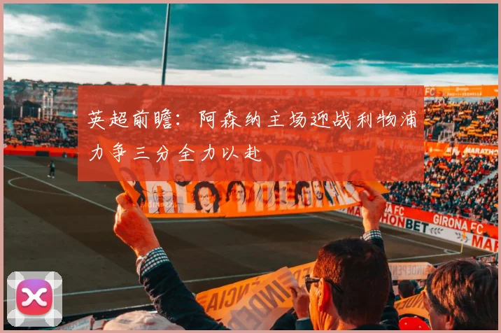 英超前瞻：阿森纳主场迎战利物浦力争三分全力以赴
