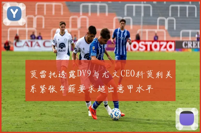 莫雷托透露DV9与尤文CEO科莫利关系紧张年薪要求超出意甲水平