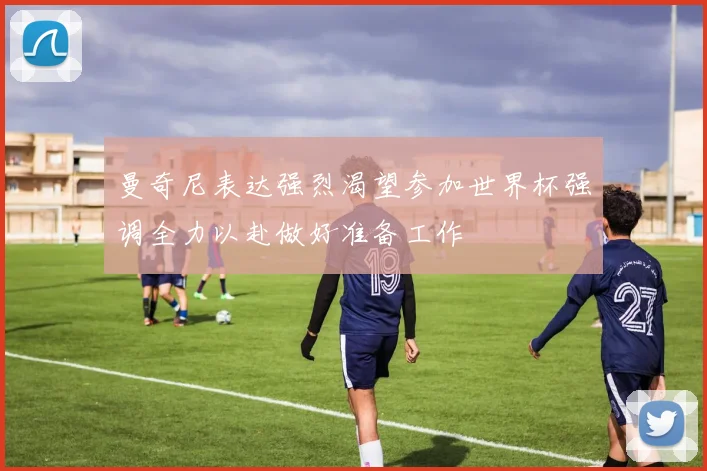 曼奇尼表达强烈渴望参加世界杯强调全力以赴做好准备工作