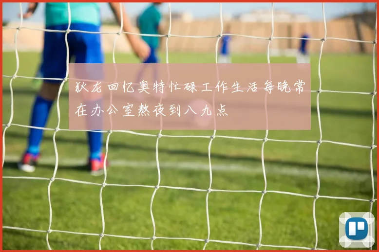 狄龙回忆奥特忙碌工作生活每晚常在办公室熬夜到八九点