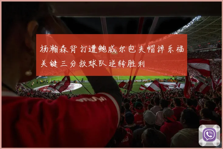 杨瀚森背打遭鲍威尔包夹帽掉乐福关键三分救球队逆转胜利