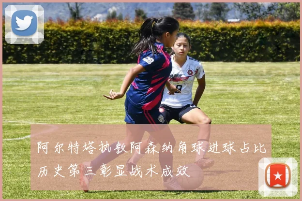 阿尔特塔执教阿森纳角球进球占比历史第三彰显战术成效