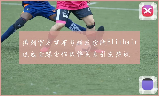 热刺官方宣布与植发诊所Elithair达成全球合作伙伴关系引发热议