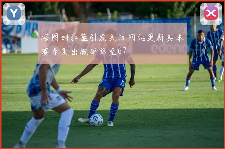 塔图姆扣篮引发关注网站更新其本赛季复出概率降至67