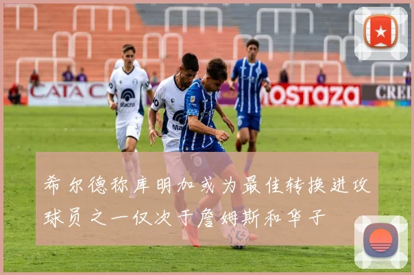 希尔德称库明加或为最佳转换进攻球员之一仅次于詹姆斯和华子