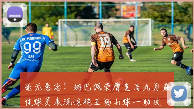 毫无悬念！姆巴佩荣膺皇马九月最佳球员表现惊艳五场七球一助攻