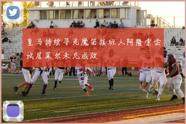 皇马持续寻觅魔笛接班人阿隆索尝试居莱尔未见成效