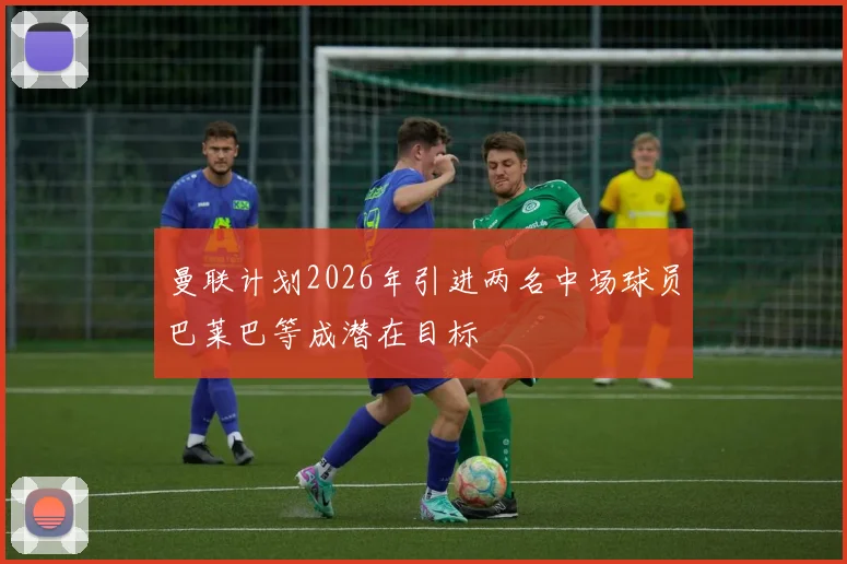 曼联计划2026年引进两名中场球员巴莱巴等成潜在目标