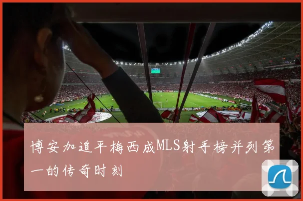 博安加追平梅西成MLS射手榜并列第一的传奇时刻