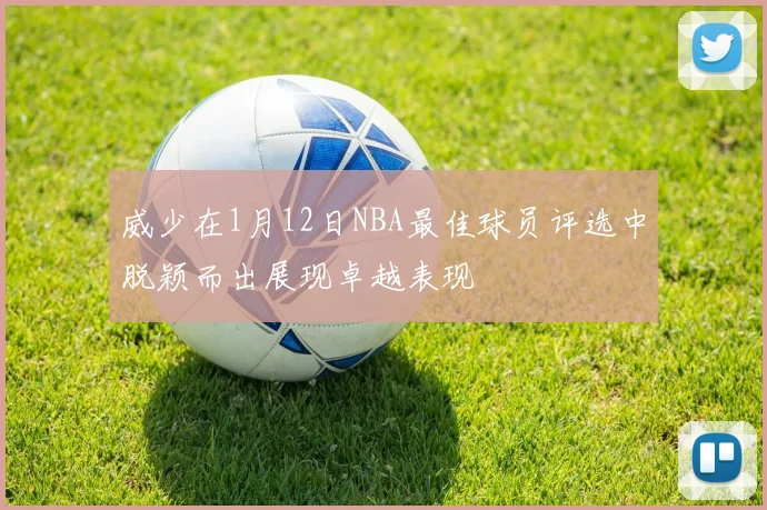 威少在1月12日NBA最佳球员评选中脱颖而出展现卓越表现