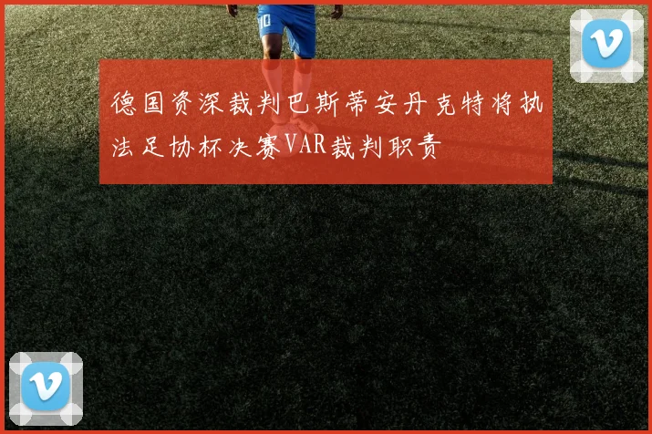 德国资深裁判巴斯蒂安丹克特将执法足协杯决赛VAR裁判职责