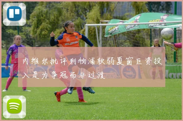 内维尔批评利物浦软弱夏窗巨资投入是为争冠而非过渡