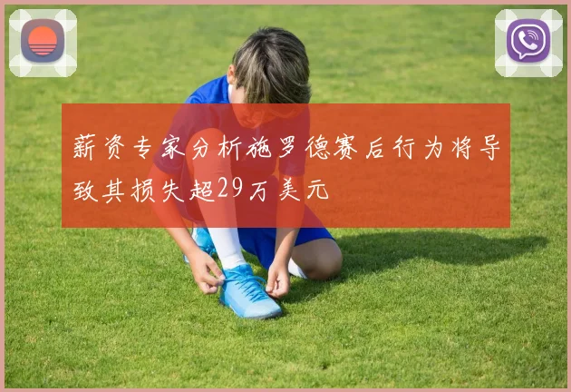 薪资专家分析施罗德赛后行为将导致其损失超29万美元