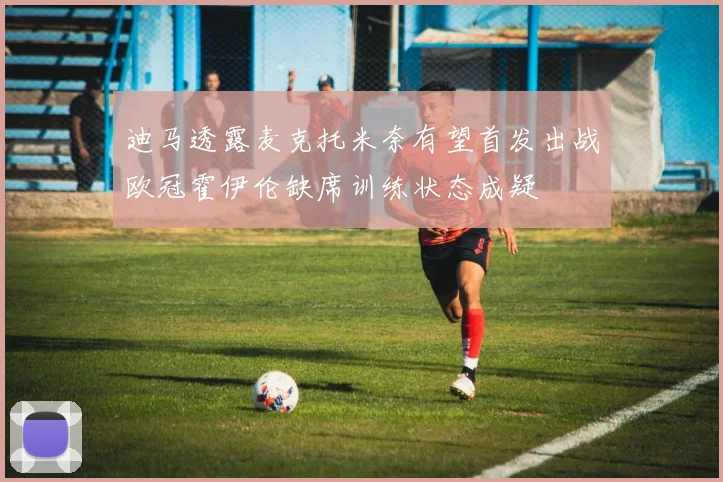 迪马透露麦克托米奈有望首发出战欧冠霍伊伦缺席训练状态成疑