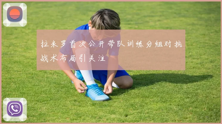 拉米罗首次公开带队训练分组对抗战术布局引关注