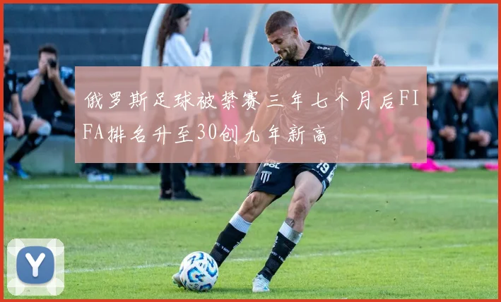俄罗斯足球被禁赛三年七个月后FIFA排名升至30创九年新高