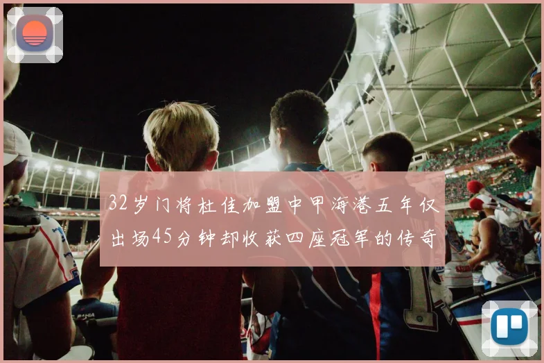32岁门将杜佳加盟中甲海港五年仅出场45分钟却收获四座冠军的传奇经历