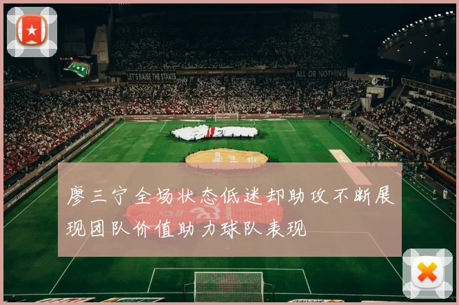 廖三宁全场状态低迷却助攻不断展现团队价值助力球队表现