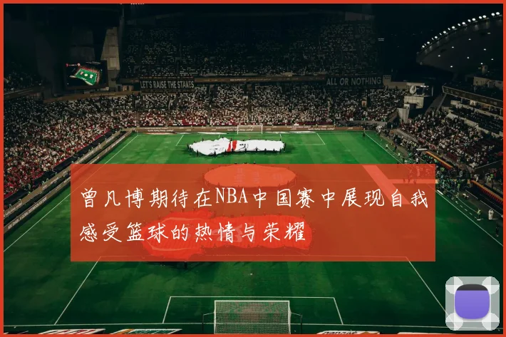曾凡博期待在NBA中国赛中展现自我感受篮球的热情与荣耀