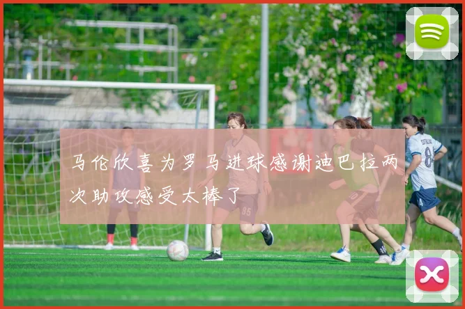 马伦欣喜为罗马进球感谢迪巴拉两次助攻感受太棒了