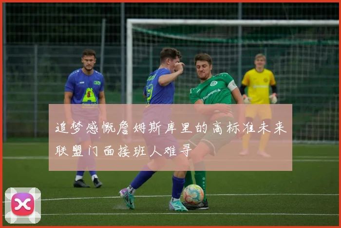 追梦感慨詹姆斯库里的高标准未来联盟门面接班人难寻