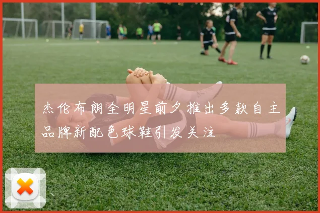 杰伦布朗全明星前夕推出多款自主品牌新配色球鞋引发关注