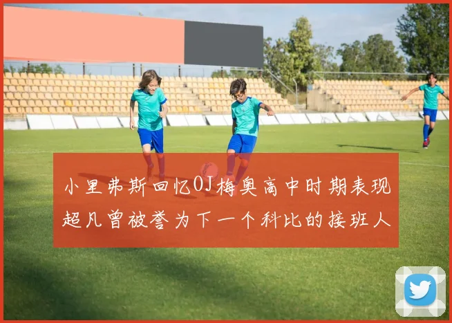 小里弗斯回忆OJ梅奥高中时期表现超凡曾被誉为下一个科比的接班人