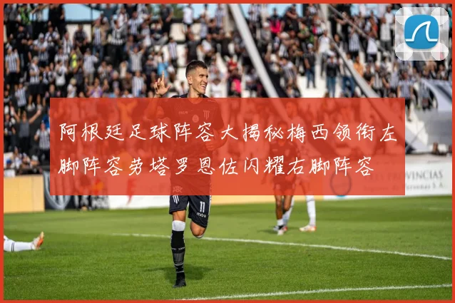 阿根廷足球阵容大揭秘梅西领衔左脚阵容劳塔罗恩佐闪耀右脚阵容