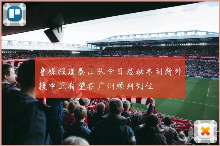 鲁媒报道泰山队今日启动冬训新外援中卫有望在广州顺利到位