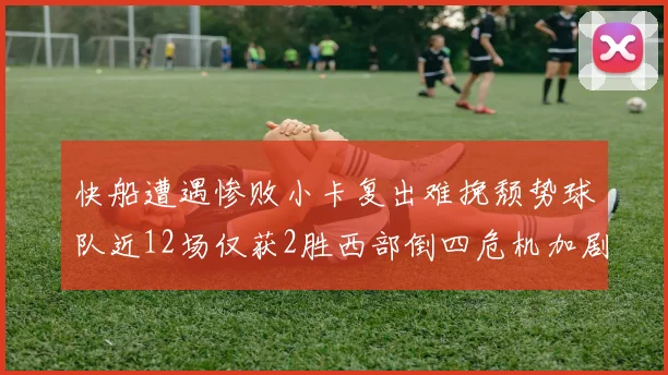 快船遭遇惨败小卡复出难挽颓势球队近12场仅获2胜西部倒四危机加剧